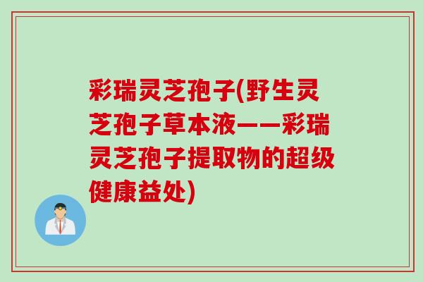 彩瑞灵芝孢子(野生灵芝孢子草本液——彩瑞灵芝孢子提取物的超级健康益处) 彩瑞灵芝孢子(野生灵芝孢子草本液——彩瑞灵芝孢子提取物的超级健康益处)