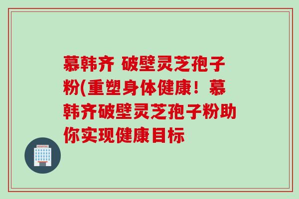 慕韩齐 破壁灵芝孢子粉(重塑身体健康！慕韩齐破壁灵芝孢子粉助你实现健康目标