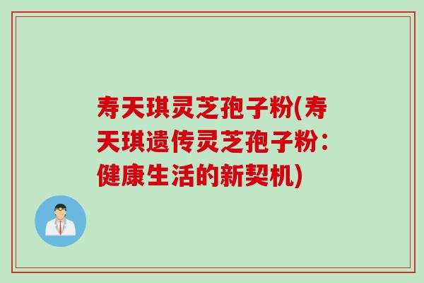 寿天琪灵芝孢子粉(寿天琪遗传灵芝孢子粉：健康生活的新契机)