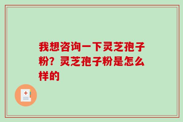 我想咨询一下灵芝孢子粉？灵芝孢子粉是怎么样的