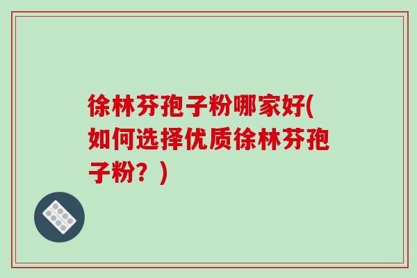 徐林芬孢子粉哪家好(如何选择优质徐林芬孢子粉？)