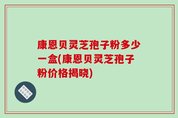 康恩贝灵芝孢子粉多少一盒(康恩贝灵芝孢子粉价格揭晓)