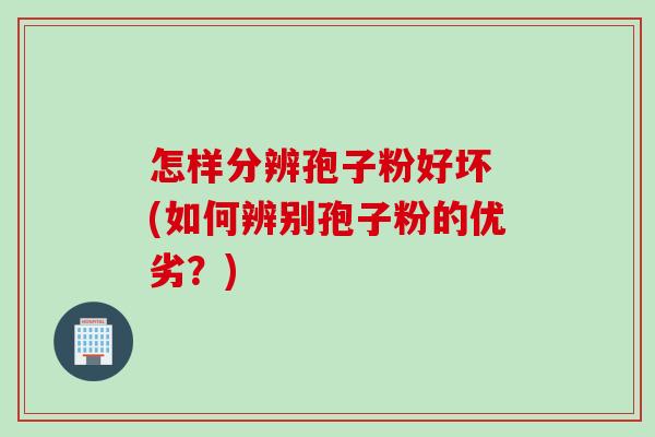 怎样分辨孢子粉好坏 (如何辨别孢子粉的优劣？)