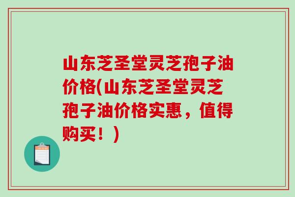 山东芝圣堂灵芝孢子油价格(山东芝圣堂灵芝孢子油价格实惠，值得购买！)