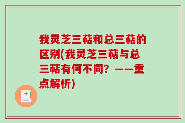 我灵芝三萜和总三萜的区别(我灵芝三萜与总三萜有何不同？——重点解析)