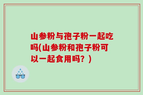 山参粉与孢子粉一起吃吗(山参粉和孢子粉可以一起食用吗？)