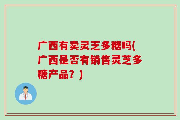 广西有卖灵芝多糖吗(广西是否有销售灵芝多糖产品？)