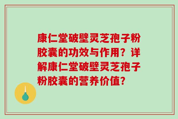 康仁堂破壁灵芝孢子粉胶囊的功效与作用？详解康仁堂破壁灵芝孢子粉胶囊的营养价值？