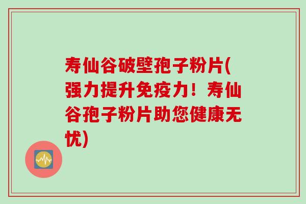 寿仙谷破壁孢子粉片(强力提升免疫力！寿仙谷孢子粉片助您健康无忧)