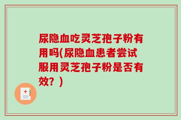尿隐血吃灵芝孢子粉有用吗(尿隐血患者尝试服用灵芝孢子粉是否有效？)