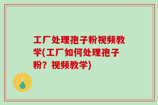 工厂处理孢子粉视频教学(工厂如何处理孢子粉？视频教学)