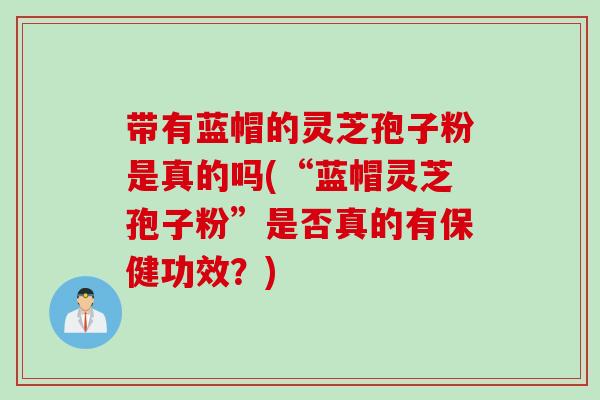 带有蓝帽的灵芝孢子粉是真的吗(“蓝帽灵芝孢子粉”是否真的有保健功效？)