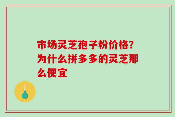 市场灵芝孢子粉价格？为什么拼多多的灵芝那么便宜