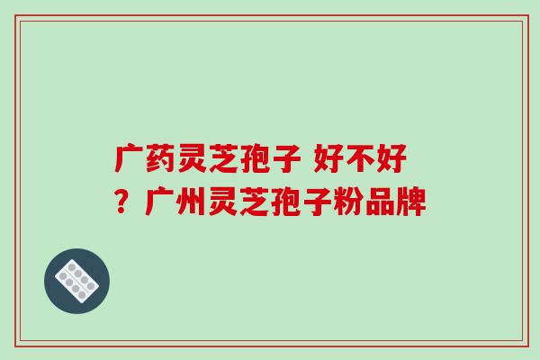 广药灵芝孢子 好不好？广州灵芝孢子粉品牌