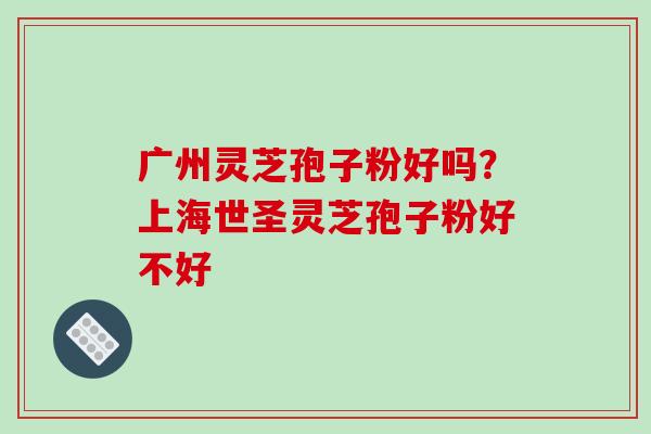 广州灵芝孢子粉好吗？上海世圣灵芝孢子粉好不好
