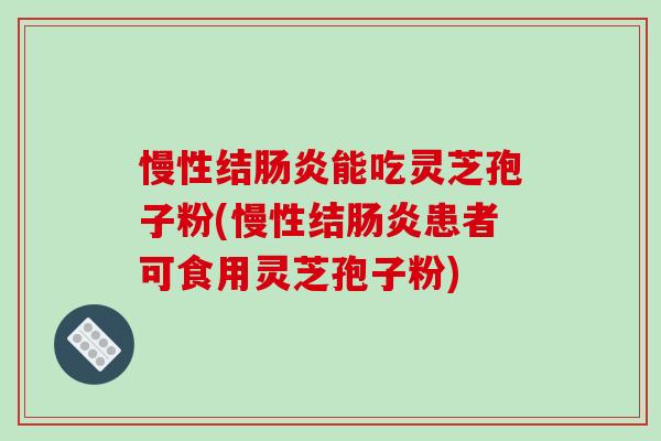 慢性结能吃灵芝孢子粉(慢性结患者可食用灵芝孢子粉) 慢性结能吃灵芝孢子粉(慢性结患者可食用灵芝孢子粉)