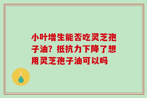 小叶增生能否吃灵芝孢子油？抵抗力下降了想用灵芝孢子油可以吗