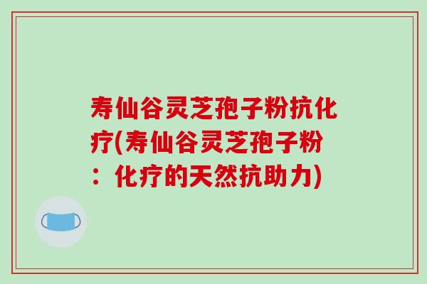 寿仙谷灵芝孢子粉抗化疗(寿仙谷灵芝孢子粉：化疗的天然抗助力)