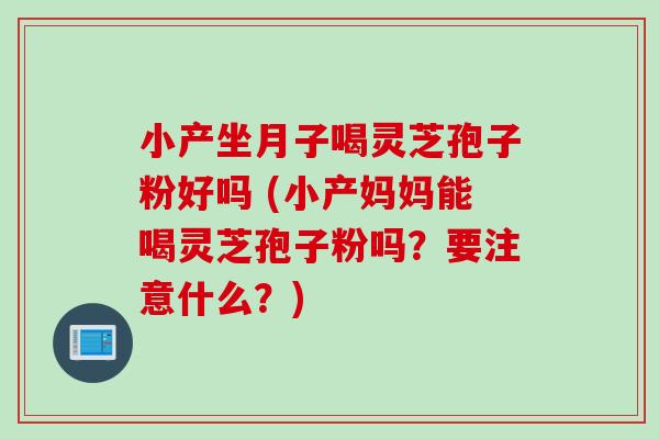 小产坐月子喝灵芝孢子粉好吗 (小产妈妈能喝灵芝孢子粉吗？要注意什么？)