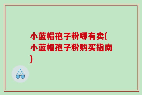 小蓝帽孢子粉哪有卖(小蓝帽孢子粉购买指南)