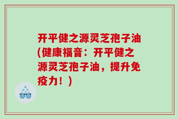 开平健之源灵芝孢子油(健康福音：开平健之源灵芝孢子油，提升免疫力！)