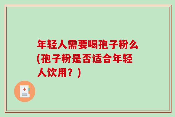 年轻人需要喝孢子粉么(孢子粉是否适合年轻人饮用？)