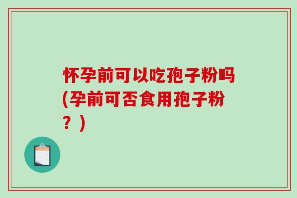 怀孕前可以吃孢子粉吗(孕前可否食用孢子粉？)