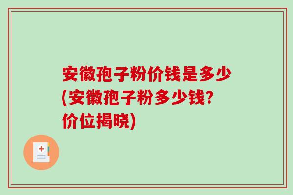 安徽孢子粉价钱是多少(安徽孢子粉多少钱？价位揭晓)