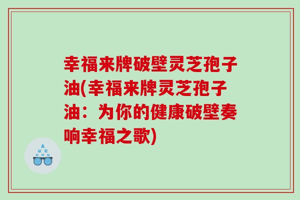 幸福来牌破壁灵芝孢子油(幸福来牌灵芝孢子油：为你的健康破壁奏响幸福之歌)