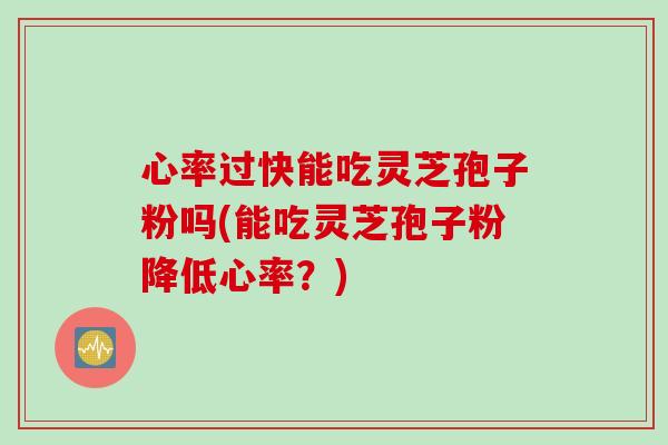 心率过快能吃灵芝孢子粉吗(能吃灵芝孢子粉降低心率？)