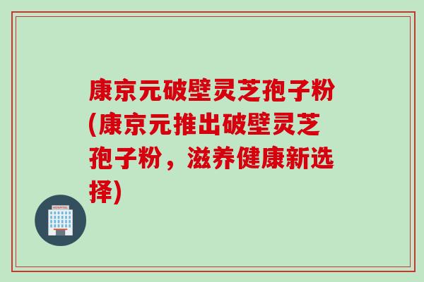 康京元破壁灵芝孢子粉(康京元推出破壁灵芝孢子粉，滋养健康新选择)