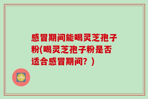 感冒期间能喝灵芝孢子粉(喝灵芝孢子粉是否适合感冒期间？)
