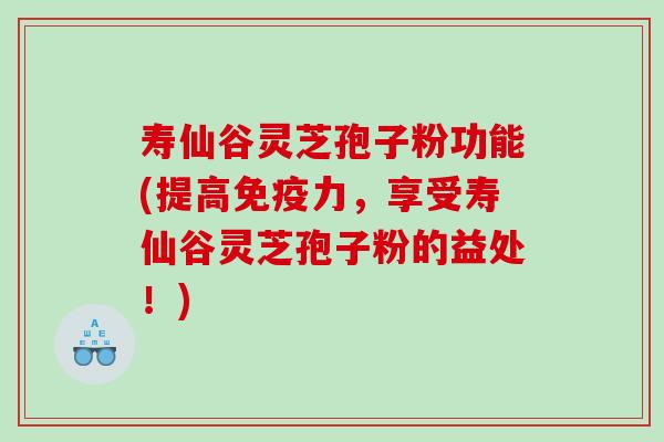 寿仙谷灵芝孢子粉功能(提高免疫力，享受寿仙谷灵芝孢子粉的益处！)