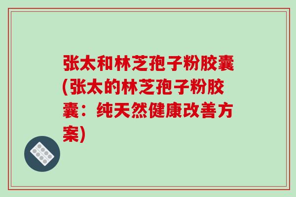 张太和林芝孢子粉胶囊(张太的林芝孢子粉胶囊：纯天然健康改善方案)