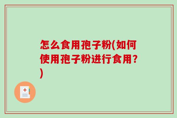 怎么食用孢子粉(如何使用孢子粉进行食用？)