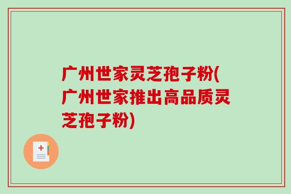 广州世家灵芝孢子粉(广州世家推出高品质灵芝孢子粉)