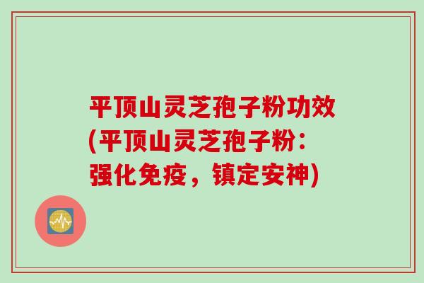 平顶山灵芝孢子粉功效(平顶山灵芝孢子粉：强化免疫，镇定安神)