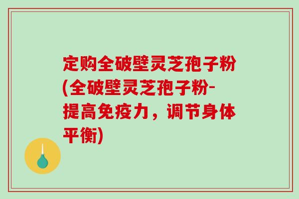 定购全破壁灵芝孢子粉(全破壁灵芝孢子粉-提高免疫力，调节身体平衡)