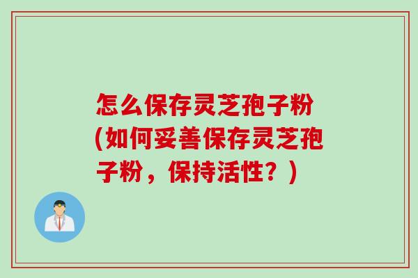 怎么保存灵芝孢子粉 (如何妥善保存灵芝孢子粉,保持活性?) 怎么保存灵芝孢子粉 (如何妥善保存灵芝孢子粉,保持活性?)