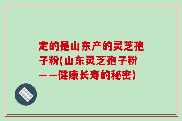 定的是山东产的灵芝孢子粉(山东灵芝孢子粉——健康长寿的秘密)