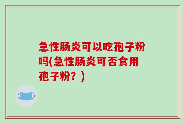 急性肠炎可以吃孢子粉吗(急性肠炎可否食用孢子粉？)