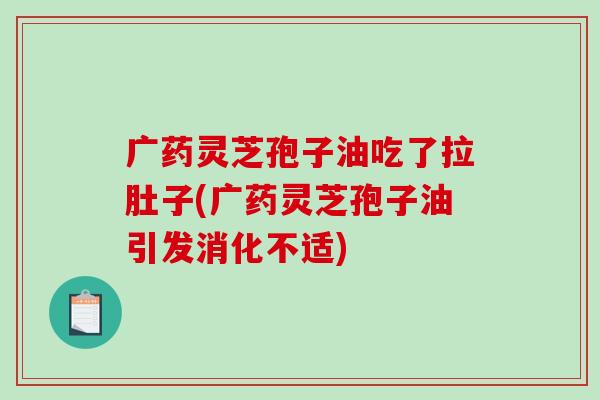 广药灵芝孢子油吃了拉肚子(广药灵芝孢子油引发消化不适)