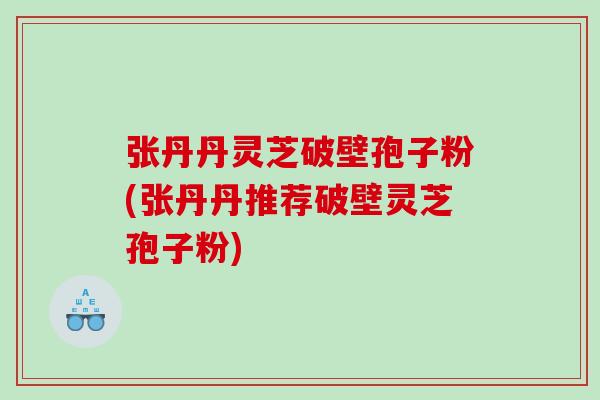 张丹丹灵芝破壁孢子粉(张丹丹推荐破壁灵芝孢子粉)