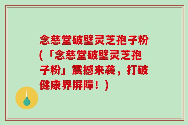 念慈堂破壁灵芝孢子粉(「念慈堂破壁灵芝孢子粉」震撼来袭，打破健康界屏障！)