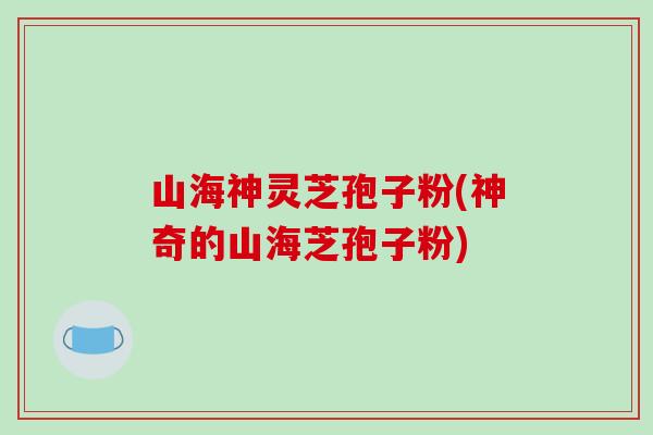 山海神灵芝孢子粉(神奇的山海芝孢子粉)