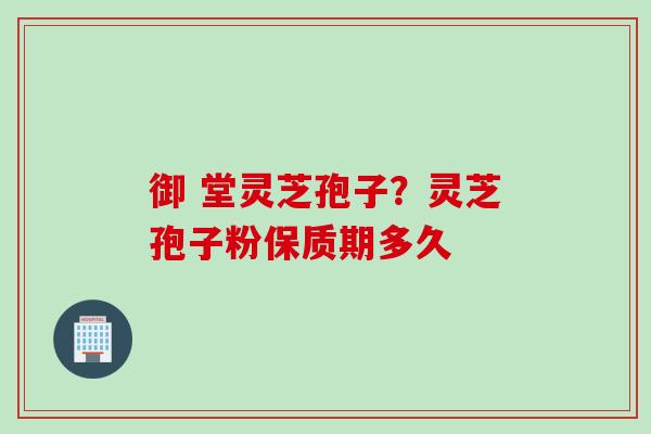 御 堂灵芝孢子？灵芝孢子粉保质期多久