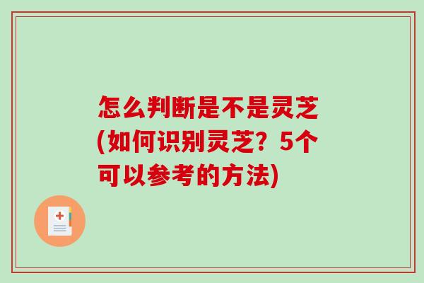 怎么判断是不是灵芝 (如何识别灵芝？5个可以参考的方法)