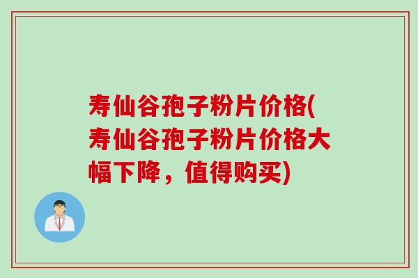 寿仙谷孢子粉片价格(寿仙谷孢子粉片价格大幅下降，值得购买)
