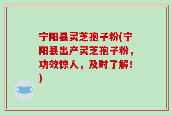 宁阳县灵芝孢子粉(宁阳县出产灵芝孢子粉，功效惊人，及时了解！)