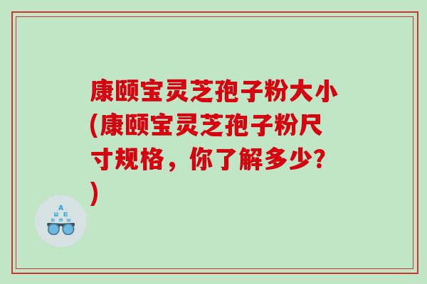 康颐宝灵芝孢子粉大小(康颐宝灵芝孢子粉尺寸规格，你了解多少？)